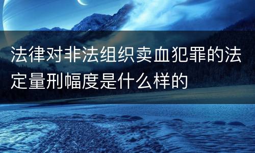 法律对非法组织卖血犯罪的法定量刑幅度是什么样的