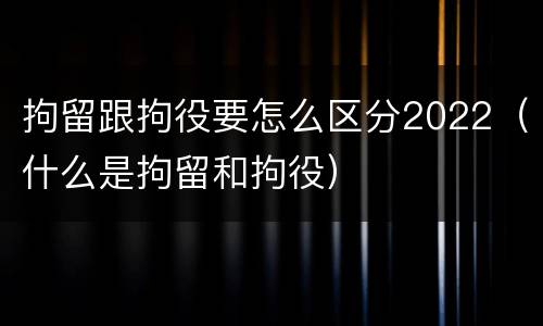 拘留跟拘役要怎么区分2022（什么是拘留和拘役）