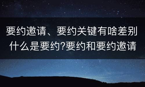要约邀请、要约关键有啥差别 什么是要约?要约和要约邀请有何区别?