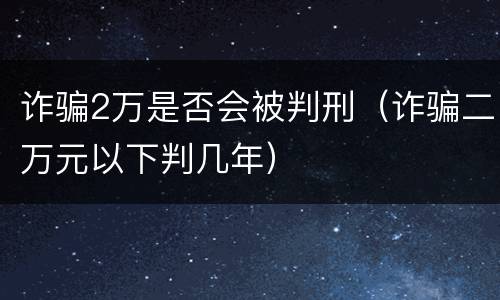 诈骗2万是否会被判刑（诈骗二万元以下判几年）