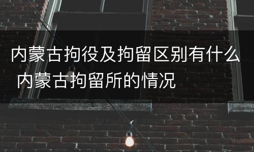 内蒙古拘役及拘留区别有什么 内蒙古拘留所的情况