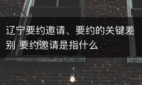辽宁要约邀请、要约的关键差别 要约邀请是指什么