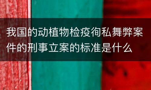 我国的动植物检疫徇私舞弊案件的刑事立案的标准是什么
