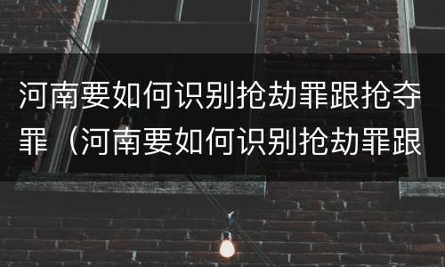 河南要如何识别抢劫罪跟抢夺罪（河南要如何识别抢劫罪跟抢夺罪呢）