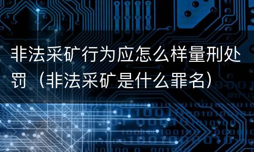 非法采矿行为应怎么样量刑处罚（非法采矿是什么罪名）