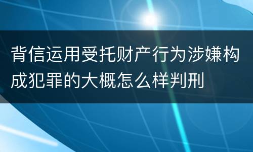 背信运用受托财产行为涉嫌构成犯罪的大概怎么样判刑