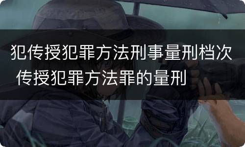 犯传授犯罪方法刑事量刑档次 传授犯罪方法罪的量刑