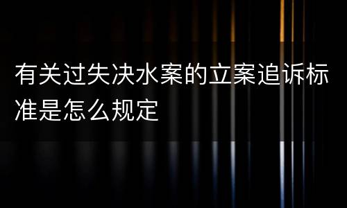 有关过失决水案的立案追诉标准是怎么规定