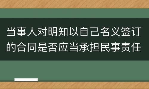 当事人对明知以自己名义签订的合同是否应当承担民事责任