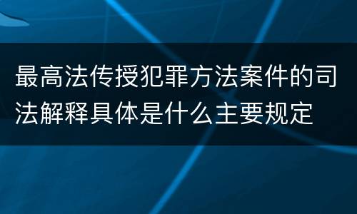最高法传授犯罪方法案件的司法解释具体是什么主要规定