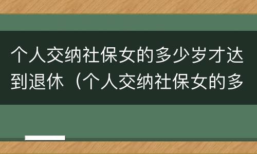 个人交纳社保女的多少岁才达到退休（个人交纳社保女的多少岁才达到退休年龄呢）