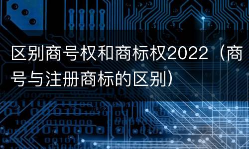 区别商号权和商标权2022（商号与注册商标的区别）
