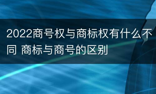 2022商号权与商标权有什么不同 商标与商号的区别