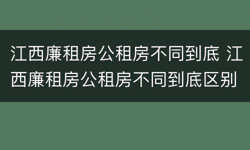 江西廉租房公租房不同到底 江西廉租房公租房不同到底区别