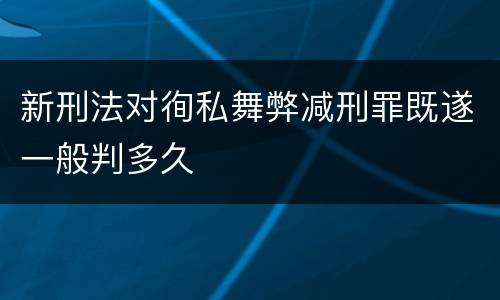 新刑法对徇私舞弊减刑罪既遂一般判多久