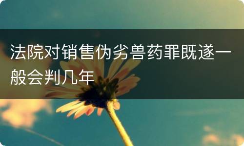 法院对销售伪劣兽药罪既遂一般会判几年