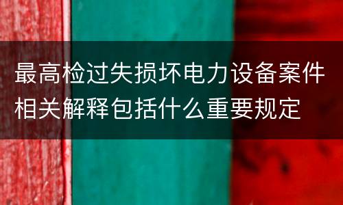 最高检过失损坏电力设备案件相关解释包括什么重要规定