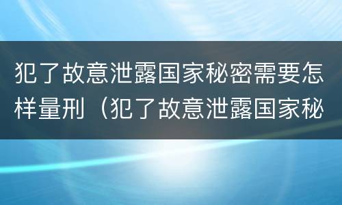 犯了故意泄露国家秘密需要怎样量刑（犯了故意泄露国家秘密需要怎样量刑才能判刑）