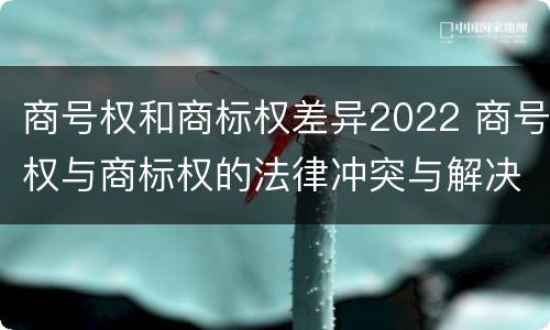 商号权和商标权差异2022 商号权与商标权的法律冲突与解决