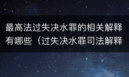 最高法过失决水罪的相关解释有哪些（过失决水罪司法解释）