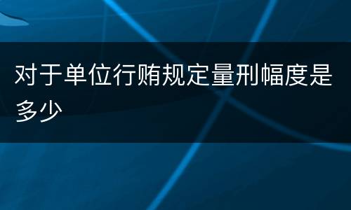 对于单位行贿规定量刑幅度是多少
