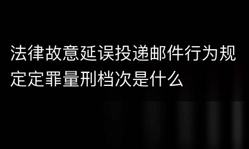法律故意延误投递邮件行为规定定罪量刑档次是什么
