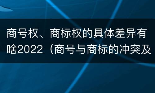 商号权、商标权的具体差异有啥2022（商号与商标的冲突及解决措施）