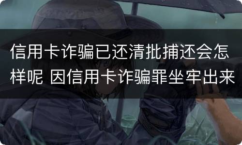 信用卡诈骗已还清批捕还会怎样呢 因信用卡诈骗罪坐牢出来的人怎么样了