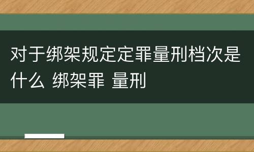 对于绑架规定定罪量刑档次是什么 绑架罪 量刑
