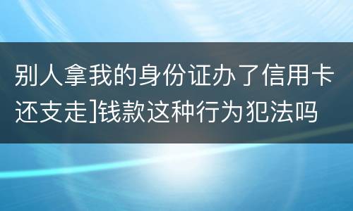 别人拿我的身份证办了信用卡还支走]钱款这种行为犯法吗