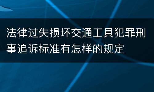 法律过失损坏交通工具犯罪刑事追诉标准有怎样的规定