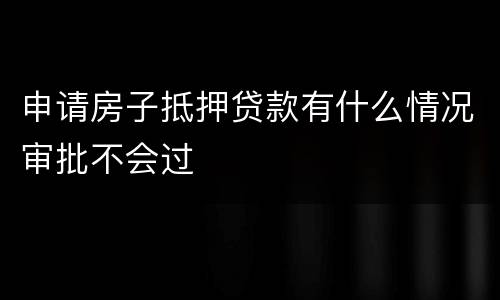 申请房子抵押贷款有什么情况审批不会过