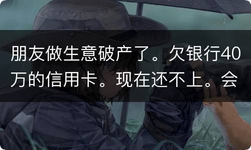 朋友做生意破产了。欠银行40万的信用卡。现在还不上。会被诉讼诈骗吗