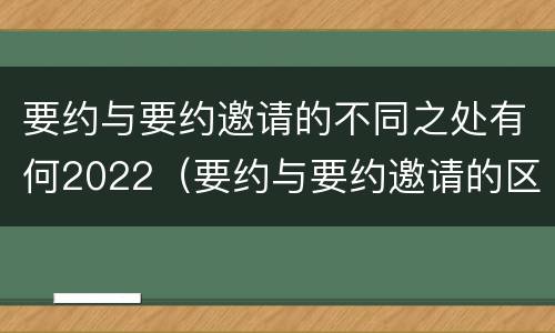 要约与要约邀请的不同之处有何2022（要约与要约邀请的区别?举个具体案例说明）