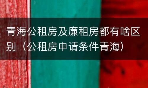 青海公租房及廉租房都有啥区别（公租房申请条件青海）