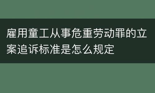 雇用童工从事危重劳动罪的立案追诉标准是怎么规定