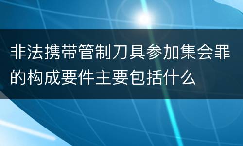 非法携带管制刀具参加集会罪的构成要件主要包括什么