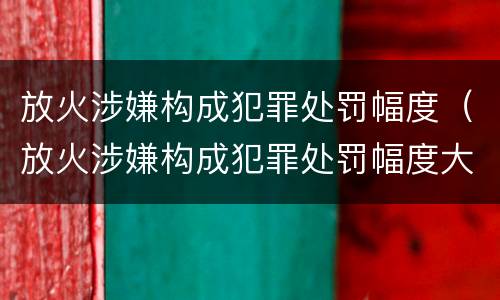 放火涉嫌构成犯罪处罚幅度（放火涉嫌构成犯罪处罚幅度大吗）