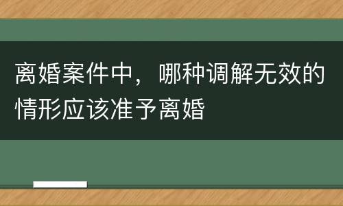 离婚案件中，哪种调解无效的情形应该准予离婚