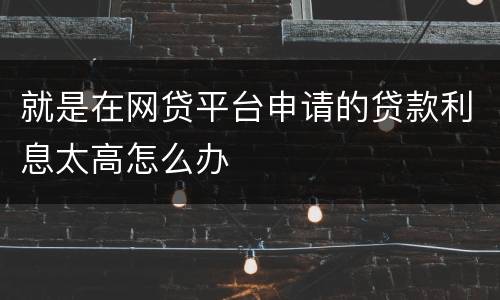 就是在网贷平台申请的贷款利息太高怎么办