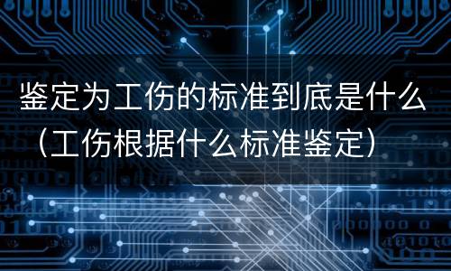 鉴定为工伤的标准到底是什么（工伤根据什么标准鉴定）