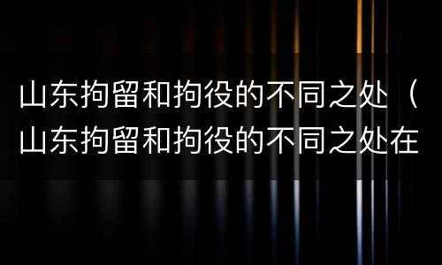 山东拘留和拘役的不同之处（山东拘留和拘役的不同之处在哪）