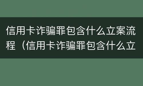 信用卡诈骗罪包含什么立案流程（信用卡诈骗罪包含什么立案流程和标准）