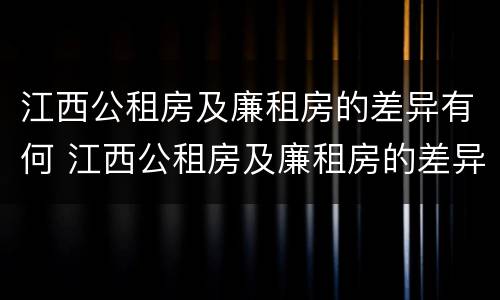 江西公租房及廉租房的差异有何 江西公租房及廉租房的差异有何原因