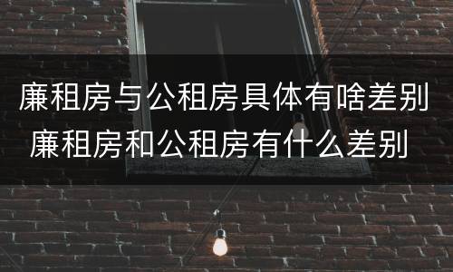 廉租房与公租房具体有啥差别 廉租房和公租房有什么差别
