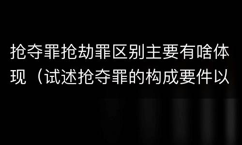 抢夺罪抢劫罪区别主要有啥体现（试述抢夺罪的构成要件以及与抢劫罪的区别）