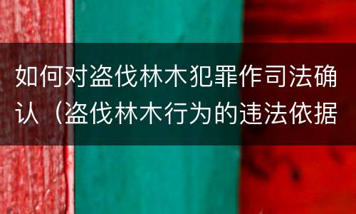 如何对盗伐林木犯罪作司法确认（盗伐林木行为的违法依据）