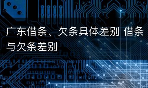 广东借条、欠条具体差别 借条与欠条差别