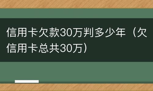 信用卡欠款30万判多少年（欠信用卡总共30万）
