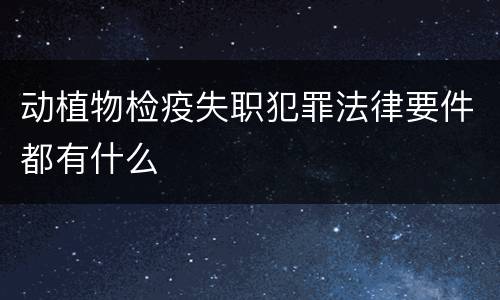 动植物检疫失职犯罪法律要件都有什么